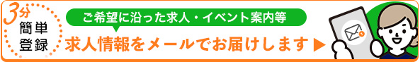 ご希望に沿った求人やイベント案内等の求人情報をメールでお届けします