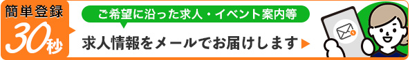 ご希望に沿った求人やイベント案内等の求人情報をメールでお届けします