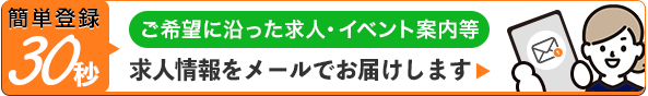 ご希望に沿った求人やイベント案内等の求人情報をメールでお届けします